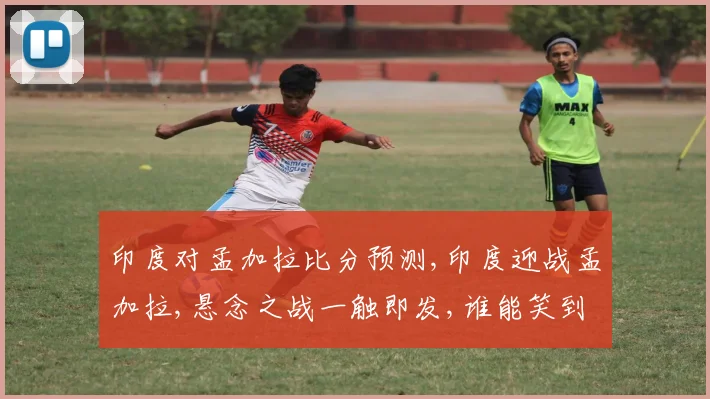印度对孟加拉比分预测,印度迎战孟加拉,悬念之战一触即发,谁能笑到最后