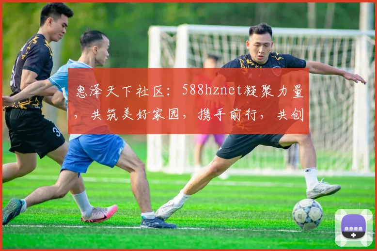 惠泽天下社区：588hznet凝聚力量，共筑美好家园，携手前行，共创辉煌