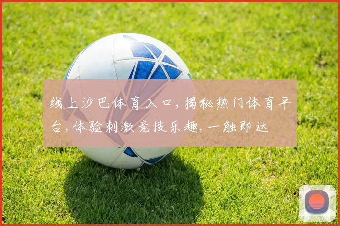 线上沙巴体育入口,揭秘热门体育平台,体验刺激竞技乐趣,一触即达