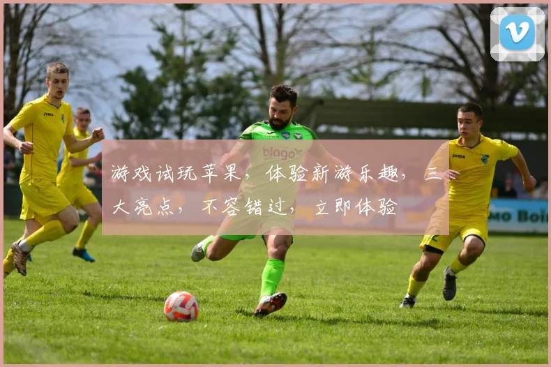 游戏试玩苹果，体验新游乐趣，三大亮点，不容错过，立即体验