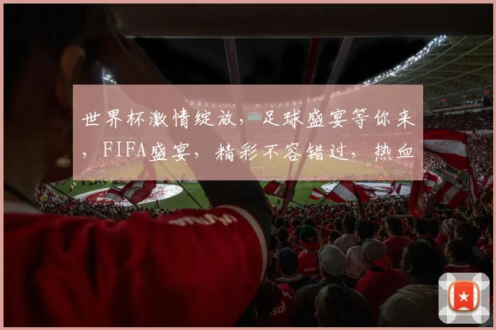 世界杯激情绽放，足球盛宴等你来，FIFA盛宴，精彩不容错过，热血沸腾