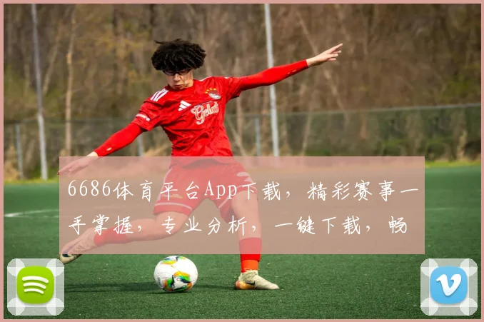 6686体育平台App下载，精彩赛事一手掌握，专业分析，一键下载，畅享体育盛宴，不容错过