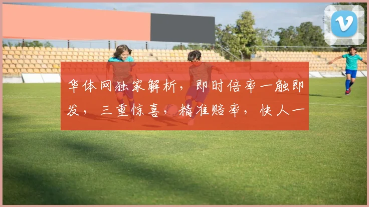 华体网独家解析，即时倍率一触即发，三重惊喜，精准赔率，快人一步