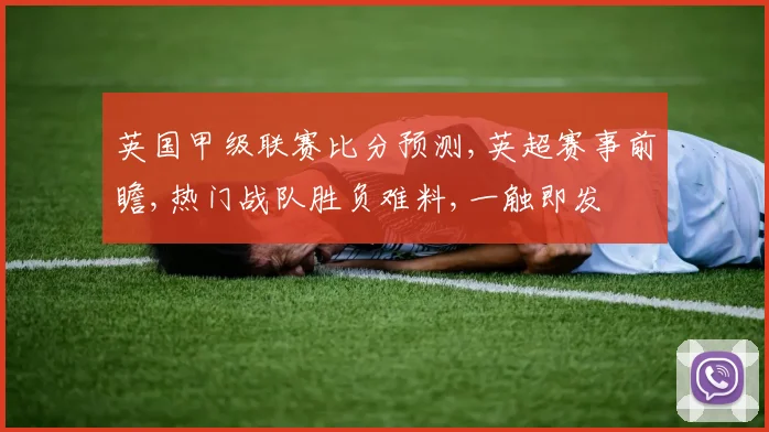 英国甲级联赛比分预测,英超赛事前瞻,热门战队胜负难料,一触即发