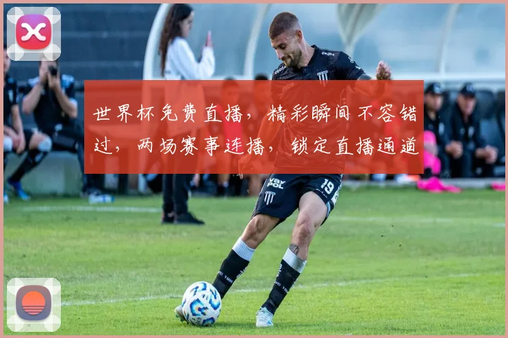 世界杯免费直播，精彩瞬间不容错过，两场赛事连播，锁定直播通道，共享足球盛宴