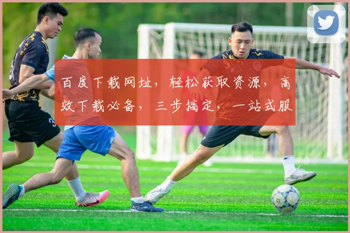 百度下载网址，轻松获取资源，高效下载必备，三步搞定，一站式服务，快人一步